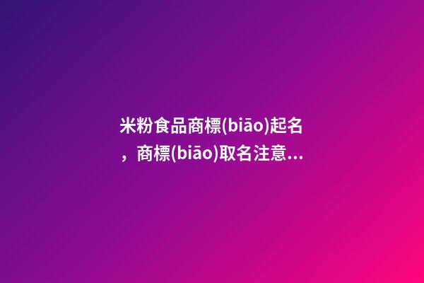 米粉食品商標(biāo)起名，商標(biāo)取名注意事項(xiàng)-第1張-商標(biāo)起名-玄機(jī)派